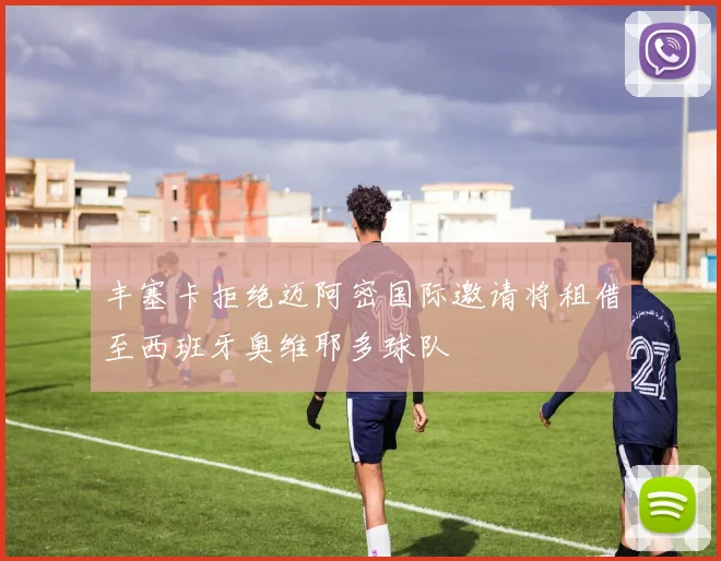 丰塞卡拒绝迈阿密国际邀请将租借至西班牙奥维耶多球队