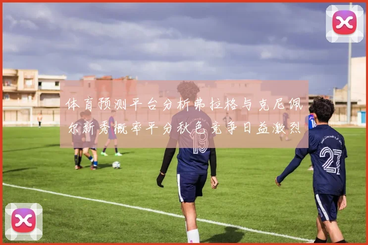 体育预测平台分析弗拉格与克尼佩尔新秀概率平分秋色竞争日益激烈