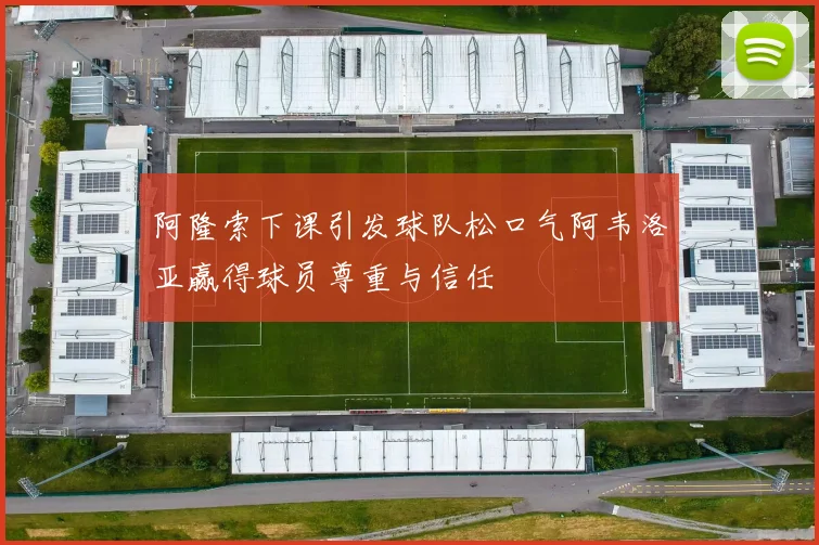 阿隆索下课引发球队松口气阿韦洛亚赢得球员尊重与信任