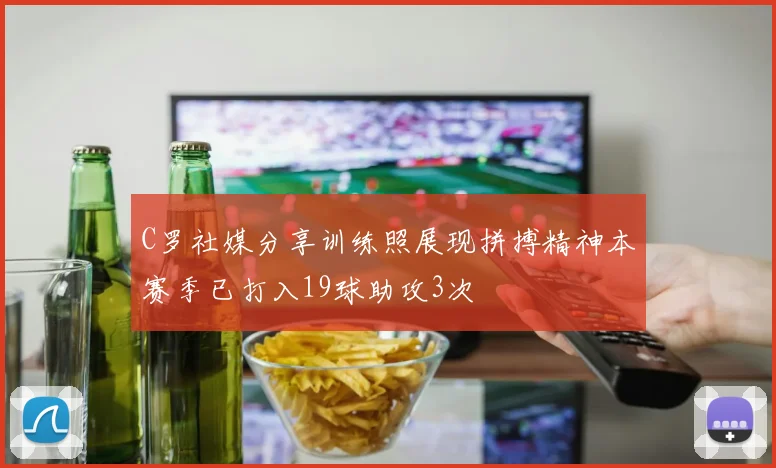 C罗社媒分享训练照展现拼搏精神本赛季已打入19球助攻3次
