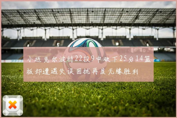 小迈克尔波特22投9中砍下25分14篮板却遭遇失误困扰再度无缘胜利