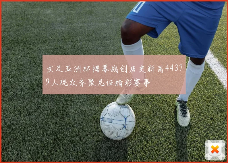 女足亚洲杯揭幕战创历史新高44379人观众齐聚见证精彩赛事