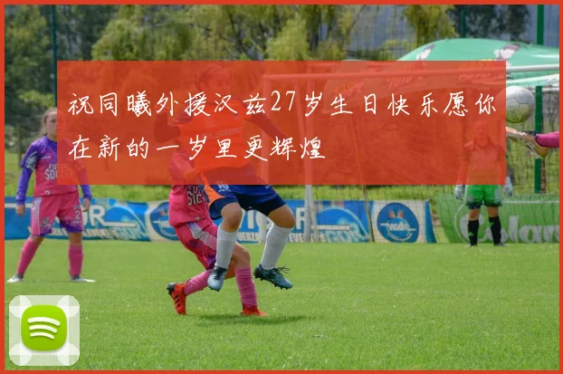 祝同曦外援汉兹27岁生日快乐愿你在新的一岁里更辉煌