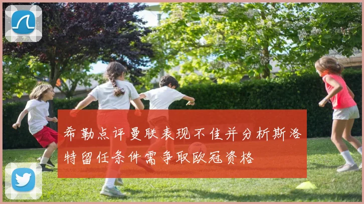 希勒点评曼联表现不佳并分析斯洛特留任条件需争取欧冠资格