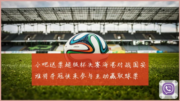 小吧送票超级杯决赛海港对战国安谁将夺冠快来参与互动赢取球票