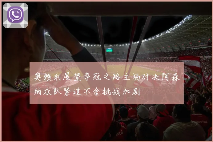 奥赖利展望争冠之路主场对决阿森纳众队紧追不舍挑战加剧