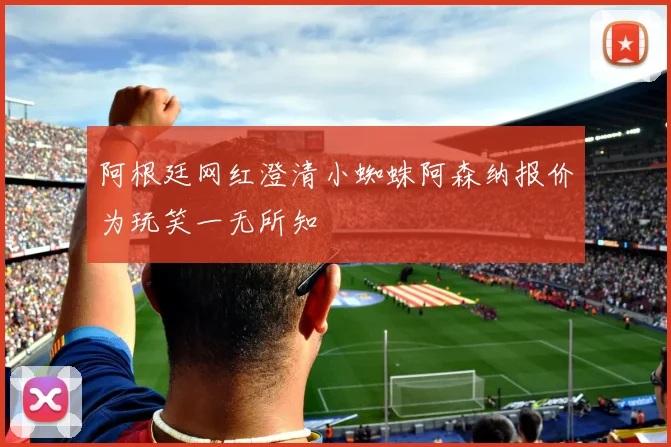 阿根廷网红澄清小蜘蛛阿森纳报价为玩笑一无所知