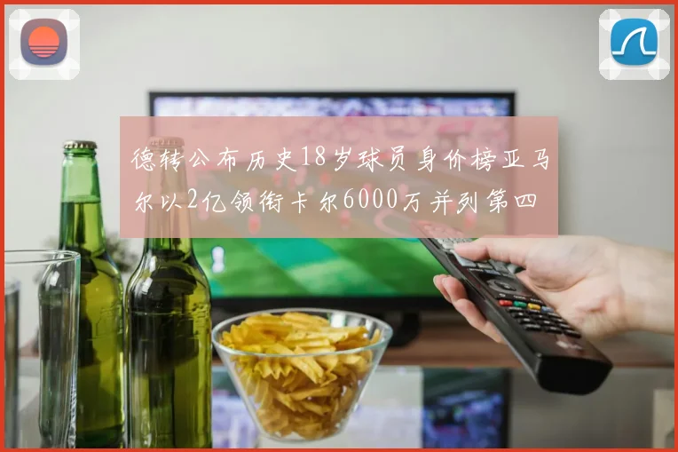 德转公布历史18岁球员身价榜亚马尔以2亿领衔卡尔6000万并列第四