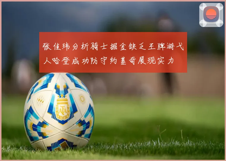张佳玮分析骑士掘金缺乏王牌游弋人哈登成功防守约基奇展现实力