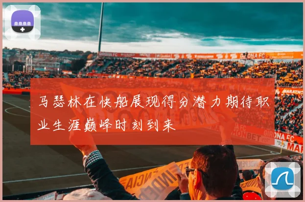 马瑟林在快船展现得分潜力期待职业生涯巅峰时刻到来