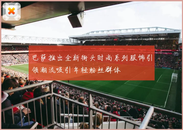 巴萨推出全新街头时尚系列服饰引领潮流吸引年轻粉丝群体