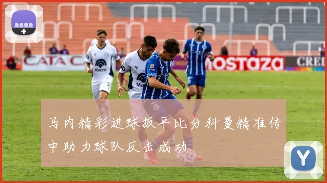 马内精彩进球扳平比分科曼精准传中助力球队反击成功