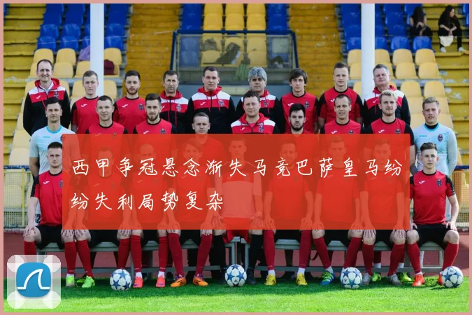 西甲争冠悬念渐失马竞巴萨皇马纷纷失利局势复杂