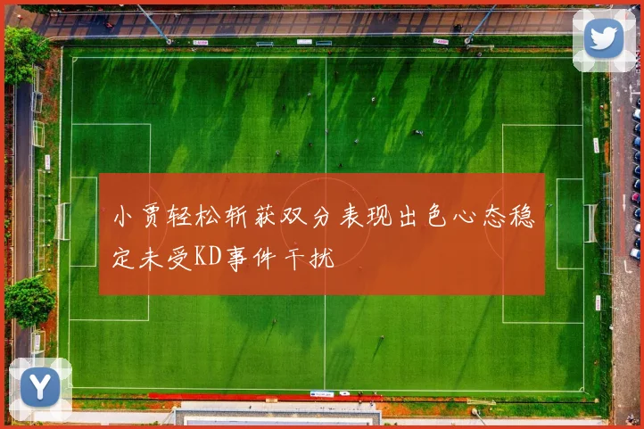小贾轻松斩获双分表现出色心态稳定未受KD事件干扰