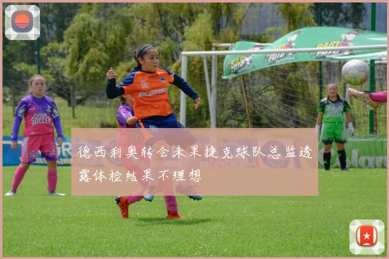 德西利奥转会未果捷克球队总监透露体检结果不理想