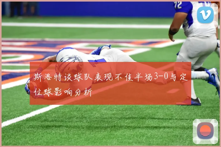 斯洛特谈球队表现不佳半场3-0与定位球影响分析