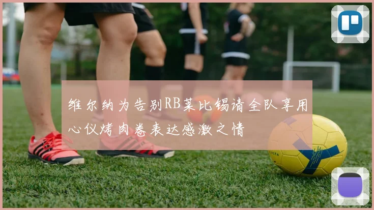 维尔纳为告别RB莱比锡请全队享用心仪烤肉卷表达感激之情