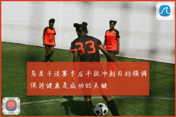 乌度卡谈赛季后半段冲刺目标强调保持健康是成功的关键