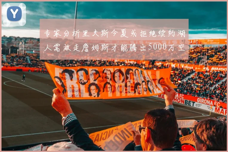 专家分析里夫斯今夏或拒绝续约湖人需放走詹姆斯才能腾出5000万空间