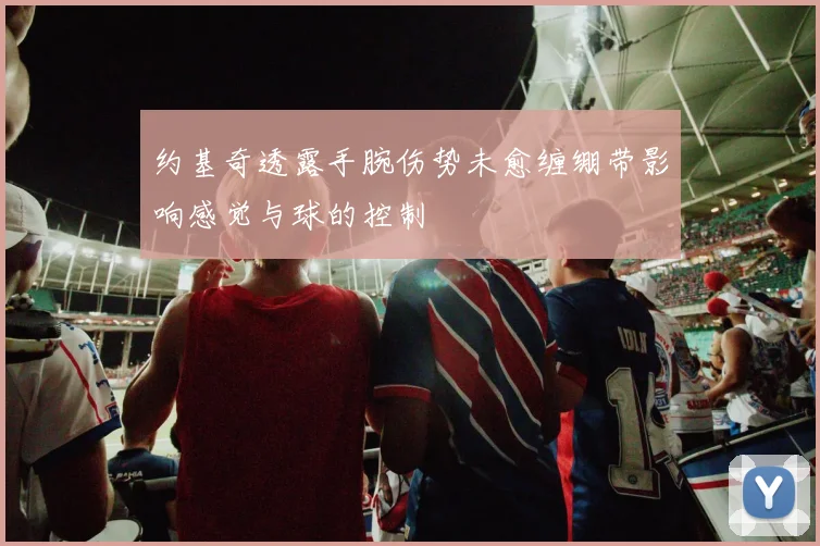 约基奇透露手腕伤势未愈缠绷带影响感觉与球的控制