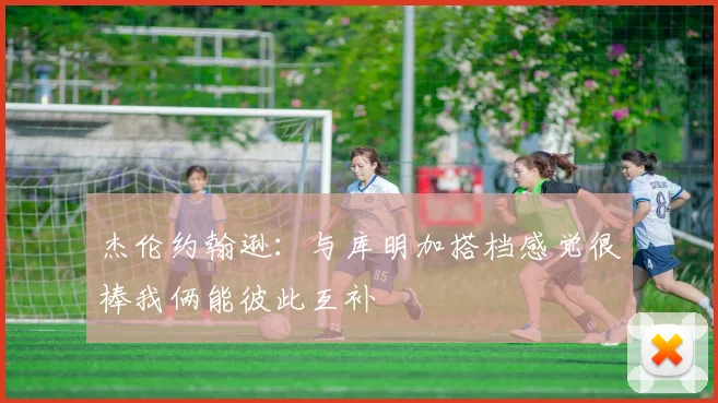 杰伦约翰逊：与库明加搭档感觉很棒我俩能彼此互补
