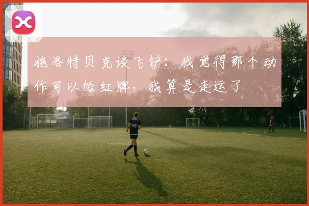 施洛特贝克谈飞铲：我觉得那个动作可以给红牌，我算是走运了