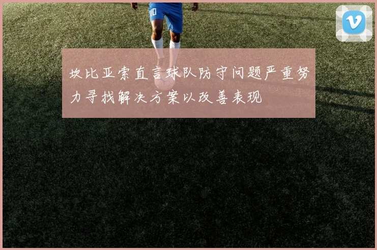 坎比亚索直言球队防守问题严重努力寻找解决方案以改善表现