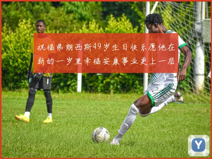 祝福弗朗西斯49岁生日快乐愿他在新的一岁里幸福安康事业更上一层楼