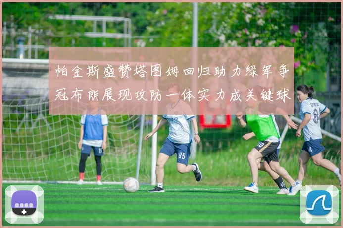 帕金斯盛赞塔图姆回归助力绿军争冠布朗展现攻防一体实力成关键球员