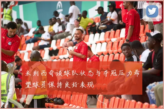 米利西奇谈球队状态与夺冠压力希望球员保持良好表现