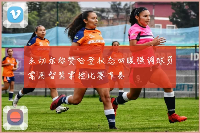 米切尔称赞哈登状态回暖强调球员需用智慧掌控比赛节奏