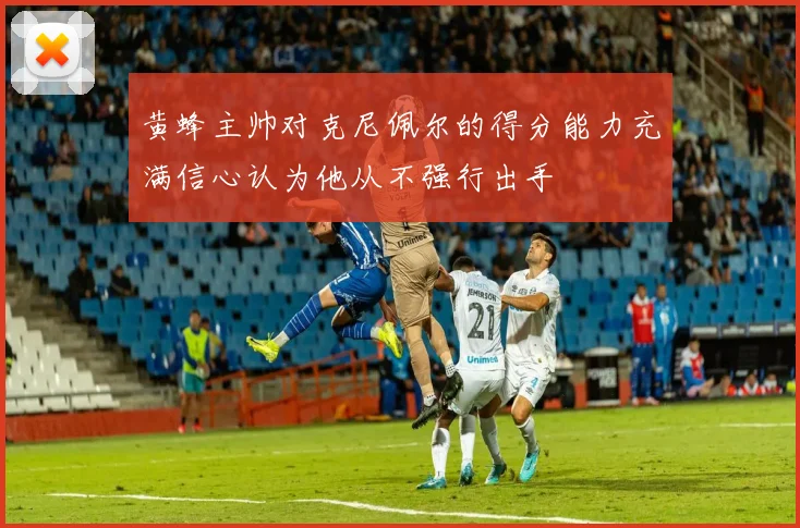 黄蜂主帅对克尼佩尔的得分能力充满信心认为他从不强行出手