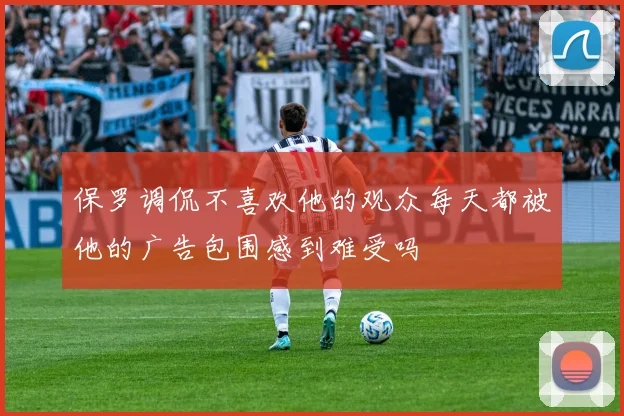 保罗调侃不喜欢他的观众每天都被他的广告包围感到难受吗