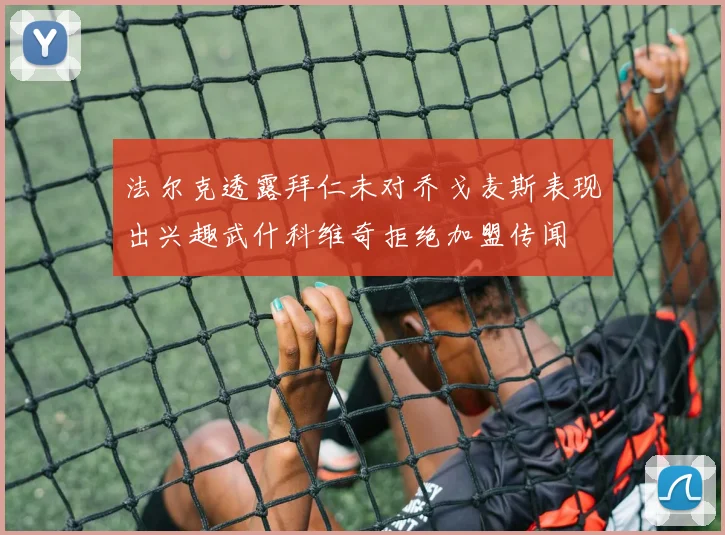 法尔克透露拜仁未对乔戈麦斯表现出兴趣武什科维奇拒绝加盟传闻