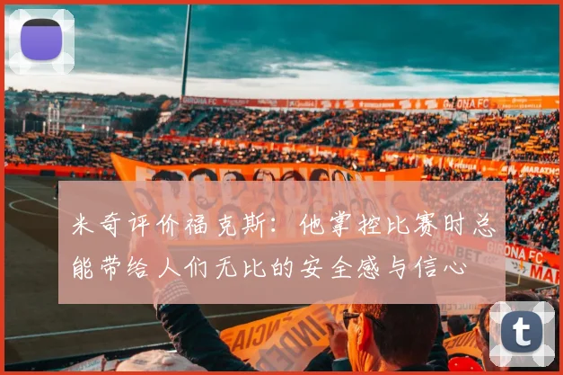 米奇评价福克斯：他掌控比赛时总能带给人们无比的安全感与信心