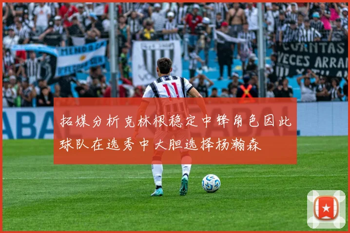拓媒分析克林根稳定中锋角色因此球队在选秀中大胆选择杨瀚森