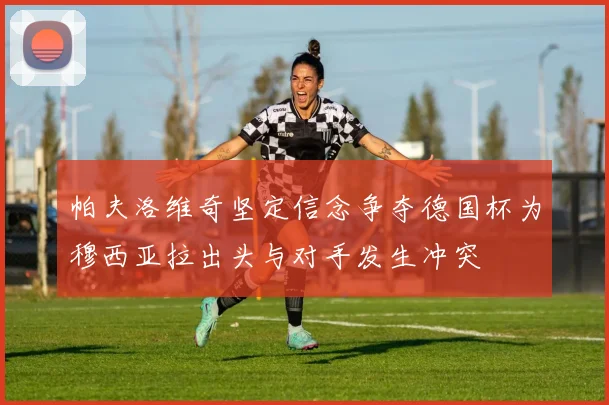 帕夫洛维奇坚定信念争夺德国杯为穆西亚拉出头与对手发生冲突